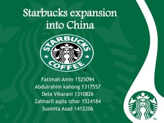 Starbucks expansion
into China
Fatimah Amin 1525094
Abdulrahim kahong 1317557
Dela Vikarani 1310826
Zahharil aqila izhar 1524184
Susmita Asad 1412206
 