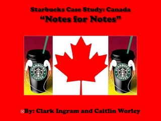 Starbucks Case Study: Canada“Notes for Notes” By: Clark Ingram and Caitlin Worley 