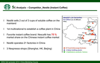 І

Nestlé sells 2 out of 3 cups of soluble coffee on the
mainland

І

1st multinational to establish a coffee plant in China

І

Favorite instant coffee brand: Nescafé has 75 %
market share on the Chinese instant coffee market

І

Nestlé operates 21 factories in China

І

3 Nespresso shops (Shanghai, HK, Beijing)

 
