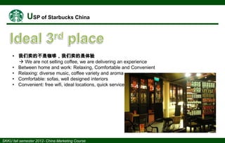 • 我们卖的不是咖啡，我们卖的是体验
 We are not selling coffee, we are delivering an experience
• Between home and work: Relaxing, Comfortable and Convenient
• Relaxing: diverse music, coffee variety and aroma
• Comfortable: sofas, well designed interiors
• Convenient: free wifi, ideal locations, quick service

 