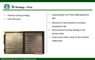 І

Premium pricing strategy

І

І

Few discounts

Lower prices in 2nd-tier cities based on
CPI

І

Discount on new products to increase

acceptance rate
І

Same premium pricing strategy in the
primary cities

І

Lower prices when using Yunnan Arabica

coffee bean

 