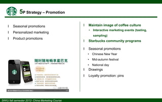 І

Seasonal promotions

І

І

Personalized marketing

І

Product promotions

Maintain image of coffee culture
•

Interactive marketing events (tasting,
sampling)

І

Starbucks community programs

І

Seasonal promotions
•

Chinese New Year

•

Mid-autumn festival

•

National day

І

Drawings

І

Loyalty promotion: pins

 
