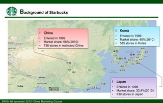 І Korea

І China
•
•
•

•
•
•

Entered in 1999
Market share: 66%(2010)
738 stores in mainland China

Entered in 1999
Market share: 40%(2010)
585 stores in Korea

І Japan
•
•
•

Entered in 1996
Market share: 33.4%(2010)
839 stores in Japan

 