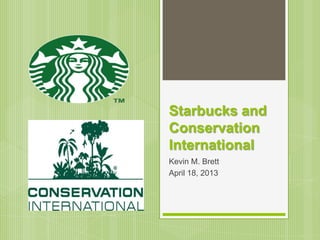 Starbucks and
Conservation
International
Kevin M. Brett
April 18, 2013
 