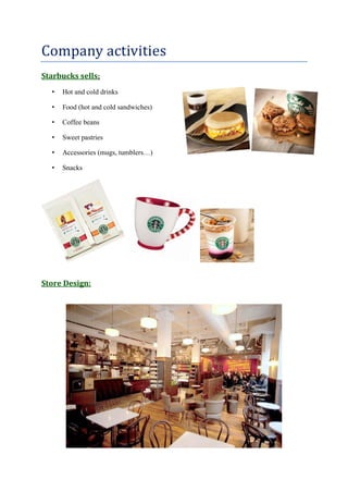 Company activities
Starbucks sells:
• Hot and cold drinks
• Food (hot and cold sandwiches)
• Coffee beans
• Sweet pastries
• Accessories (mugs, tumblers…)
• Snacks
Store Design:
 