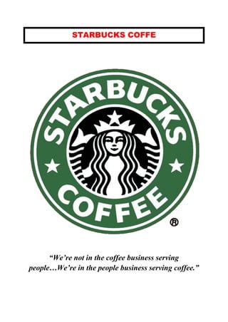 STARBUCKS COFFE
“We’re not in the coffee business serving
people…We’re in the people business serving coffee.”
 