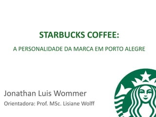 STARBUCKS COFFEE:
   A PERSONALIDADE DA MARCA EM PORTO ALEGRE




Jonathan Luis Wommer
Orientadora: Prof. MSc. Lisiane Wolff
 
