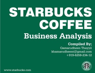 Business Analysis
Compiled By;
Qamarudheen Thayyil
khamarudheent@gmail.com
+919-6259-234-12
STARBUCKS
COFFEE
www.starbucks.com
 