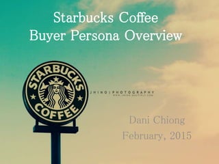 Starbucks Coffee
Buyer Persona Overview
Dani Chiong
February, 2015
 