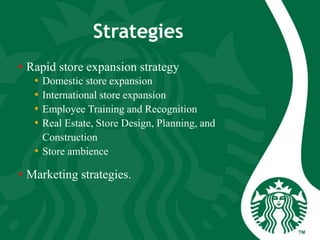 Strategies
• Rapid store expansion strategy
• Domestic store expansion
• International store expansion
• Employee Training and Recognition
• Real Estate, Store Design, Planning, and
Construction
• Store ambience
• Marketing strategies.
 