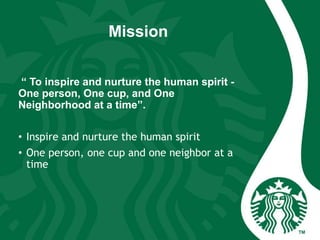 Mission
“ To inspire and nurture the human spirit -
One person, One cup, and One
Neighborhood at a time”.
• Inspire and nurture the human spirit
• One person, one cup and one neighbor at a
time
 