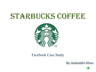 STARBUCKS COFFEE



    Facebook Case Study

                          By Jalaluddin Khan
 