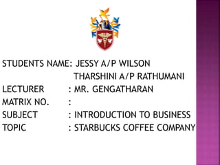 STUDENTS NAME: JESSY A/P WILSON
THARSHINI A/P RATHUMANI
LECTURER : MR. GENGATHARAN
MATRIX NO. :
SUBJECT : INTRODUCTION TO BUSINESS
TOPIC : STARBUCKS COFFEE COMPANY
 