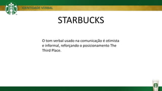 IDENTIDADE VERBAL
STARBUCKS
O tom verbal usado na comunicação é otimista
e informal, reforçando o posicionamento The
Third Place.
 