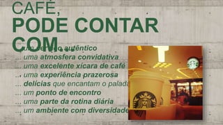 CAFÉ,
PODE CONTAR
COM...... um serviço autêntico
... uma atmosfera convidativa
... uma excelente xícara de café
... uma experiência prazerosa
... delícias que encantam o paladar
... um ponto de encontro
... uma parte da rotina diária
... um ambiente com diversidade
 