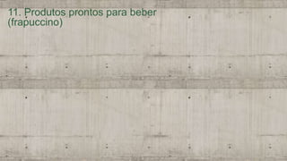 11. Produtos prontos para beber
(frapuccino)
 
