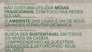 NÃO COSTUMA UTILIZAR MÍDIAS
TRADICIONAIS, COM FOCO NAS REDES
SOCIAIS
O AMBIENTE DAS LOJAS É UM DE SEUS
GRANDES ATRIBUTOS DE MARCA
BUSCA SER SUSTENTÁVEL EM TODOS
OS NÍVEIS DA CADEIA,
COMPREENDENDO AS QUESTÕES
AMBIENTAIS E REFORÇANDO SEUS
VALORES
 