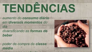TENDÊNCIAS
aumento do consumo diário
em diversos momentos do
dia
diversificando as formas de
beber
poder de compra da classe
média
 