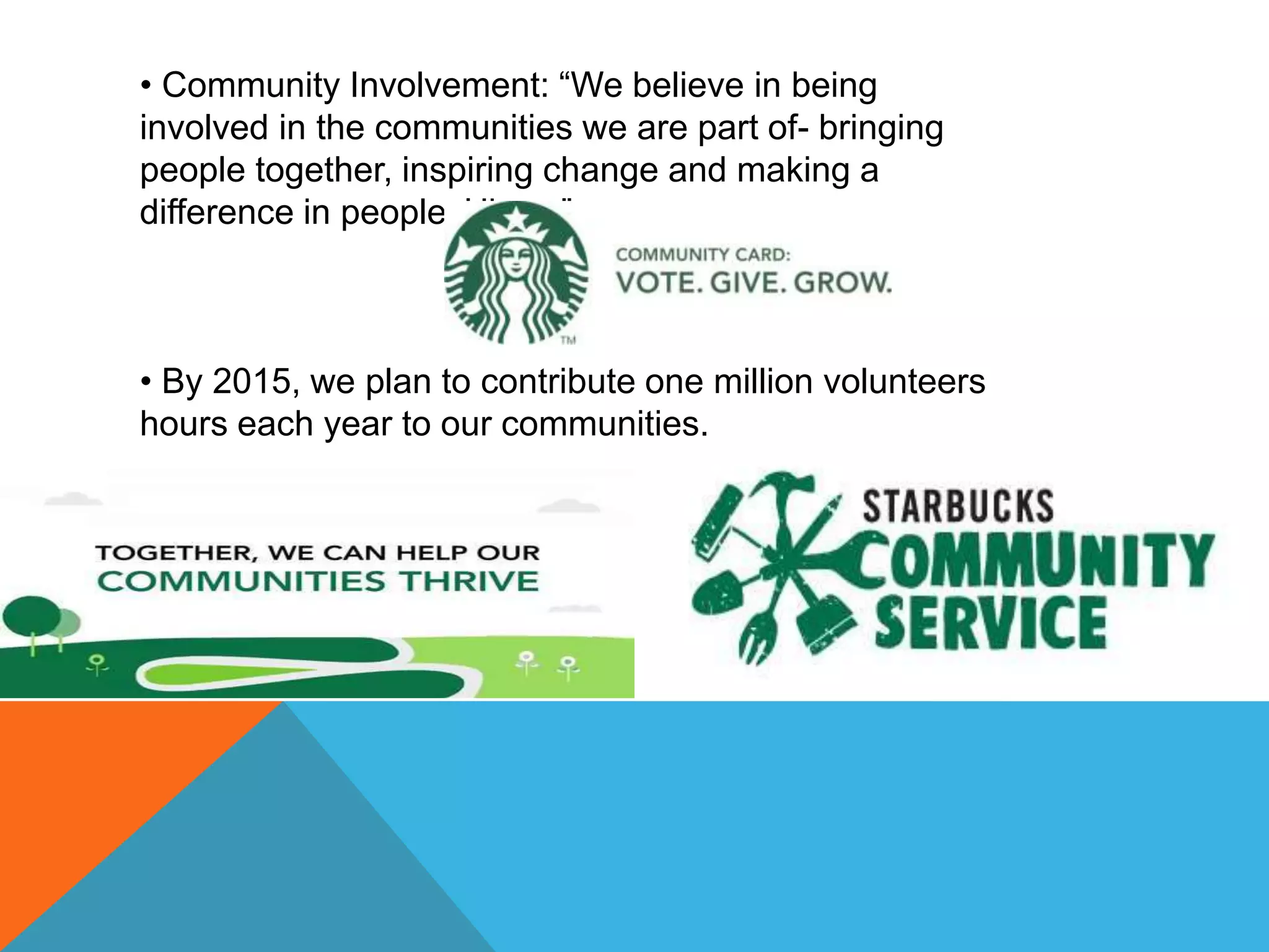 • Community Involvement: “We believe in being
involved in the communities we are part of- bringing
people together, inspiring change and making a
difference in peoples’ lives.”
• By 2015, we plan to contribute one million volunteers
hours each year to our communities.
 