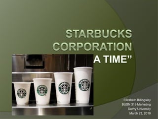Starbucks Corporation“One Cup at a Time” Elizabeth Billingsley BUSN 319 Marketing DeVry University March 23, 2010 