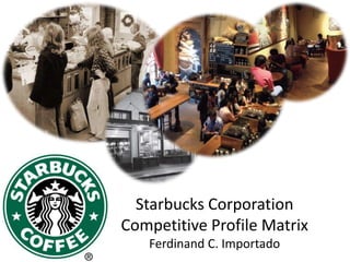 Starbucks Corporation
Competitive Profile Matrix
Ferdinand C. Importado
 