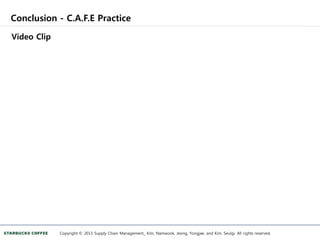 Conclusion - C.A.F.E Practice
Copyright © 2013 Supply Chain Management_ Kim, Namwook, Jeong, Yongjae, and Kim, Seulgi. All rights reserved.
Video Clip
 