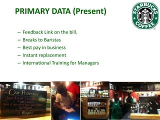 PRIMARY DATA (Present)
–
–
–
–
–

Feedback Link on the bill.
Breaks to Baristas
Best pay in business
Instant replacement
International Training for Managers

 