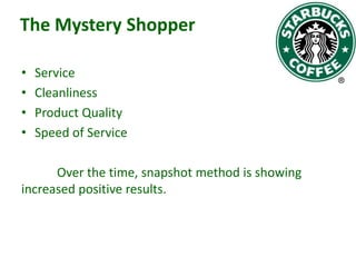 The Mystery Shopper
•
•
•
•

Service
Cleanliness
Product Quality
Speed of Service

Over the time, snapshot method is showing
increased positive results.

 