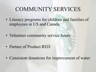 COMMUNITY SERVICES
• Literacy programs for children and families of
employees in US and Canada
• Volunteer community service hours
• Partner of Product RED
• Consistent donations for improvement of water
 