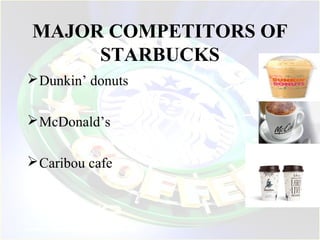 MAJOR COMPETITORS OF
STARBUCKS
Dunkin’ donuts
McDonald’s
Caribou cafe
 