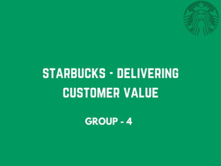 starbucks - delivering
customer value
GROUP - 4
 