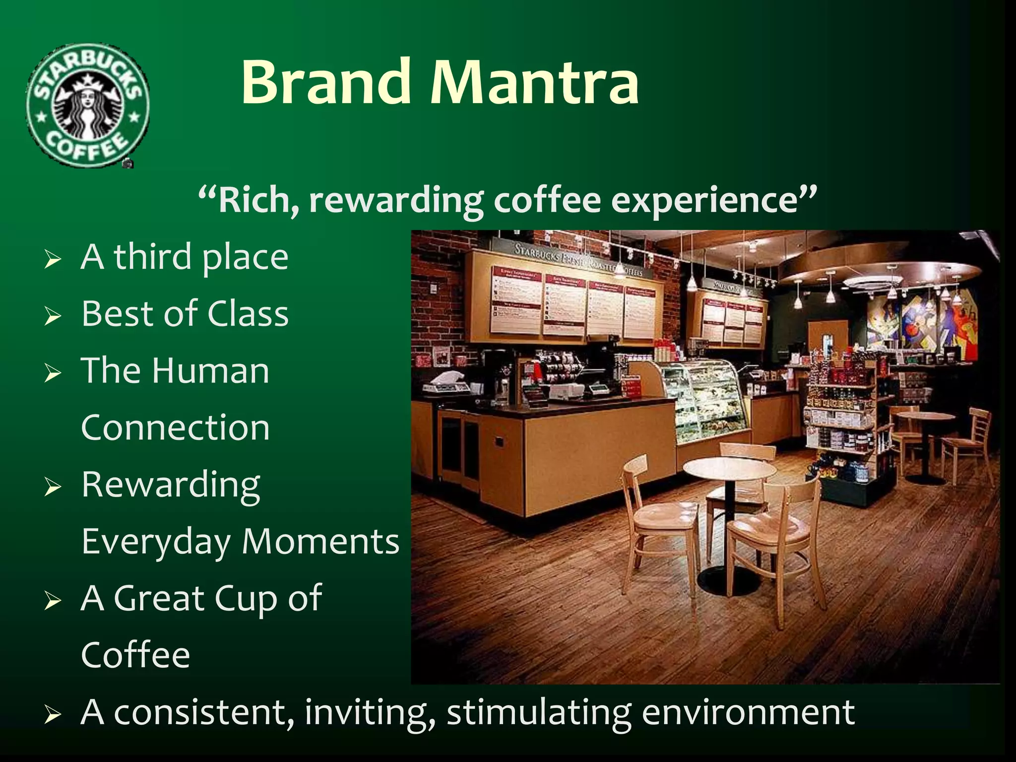 Brand Mantra
            “Rich, rewarding coffee experience”
   A third place
   Best of Class
   The Human
    Connection
   Rewarding
    Everyday Moments
   A Great Cup of
    Coffee
   A consistent, inviting, stimulating environment
 