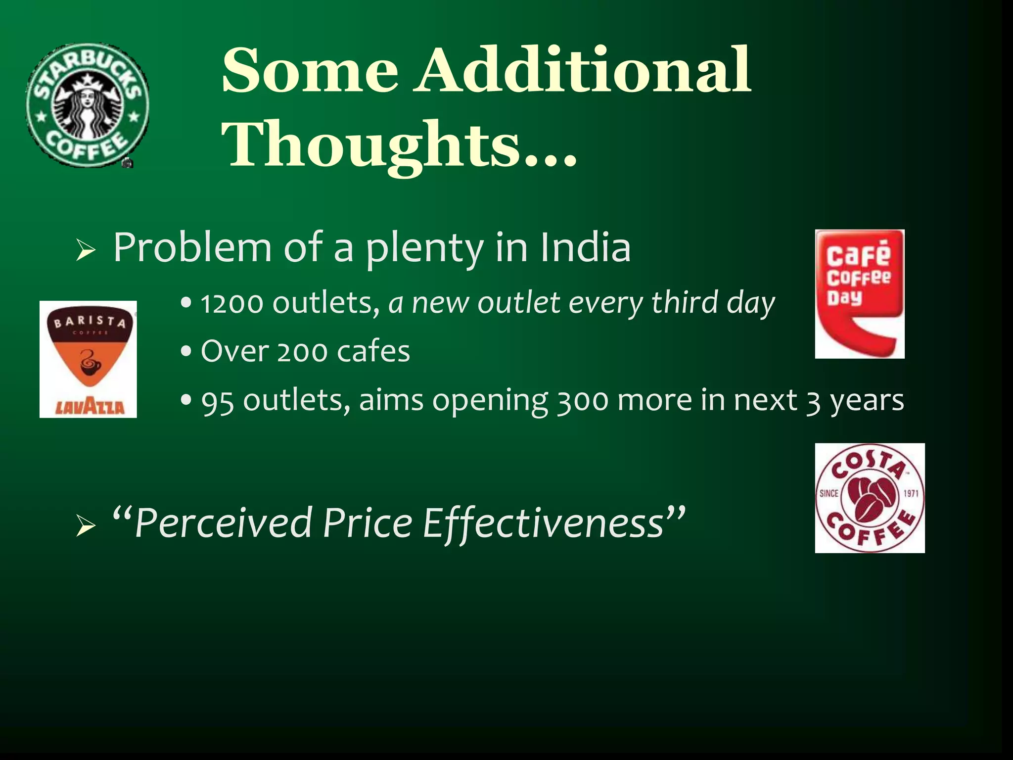Some Additional
          Thoughts…
   Problem of a plenty in India
       •1200 outlets, a new outlet every third day
       •Over 200 cafes
       •95 outlets, aims opening 300 more in next 3 years


   “Perceived Price Effectiveness”
 