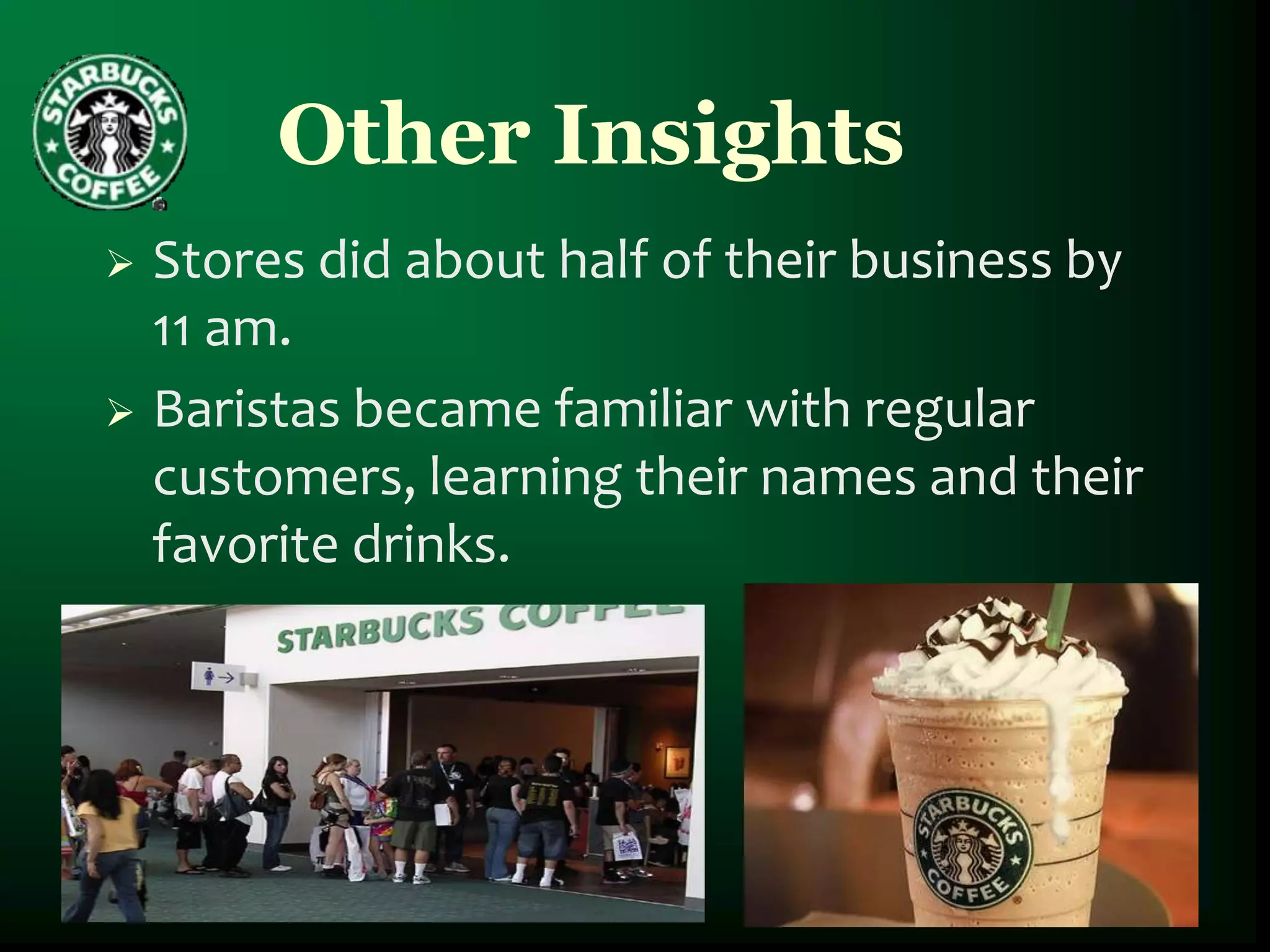 Other Insights
 Stores did about half of their business by
  11 am.
 Baristas became familiar with regular
  customers, learning their names and their
  favorite drinks.
 