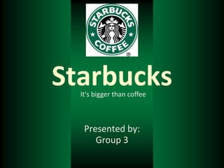 Starbucks
  It's bigger than coffee



   Presented by:
      Group 3
 
