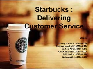 Starbucks :
Delivering
Customer Service
Group 7
Divnay Bhutra S 14020841036
Apoorva Namjoshi 14020841124
Yashika Atre 14020841172
Amit Chaturvedi 14020841004
Zaid Shaikh 14020841114
N.Supreeth 14020841146
 