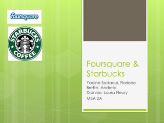 Foursquare &
Starbucks
Yacine Sadaoui, Floriane
Brette, Andreia
Dionisio, Laura Fleury
MBA 2A
 