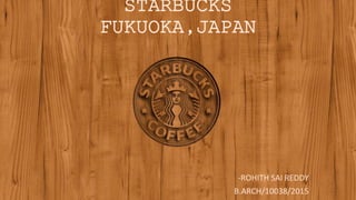 STARBUCKS
FUKUOKA,JAPAN
-ROHITH SAI REDDY
B.ARCH/10038/2015
 