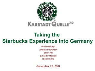 Taking the  Starbucks Experience into Germany Presented by: Andrea Bouwman Brian Hill Ernst ter Meulen Nicole Seitz December 12, 2001 