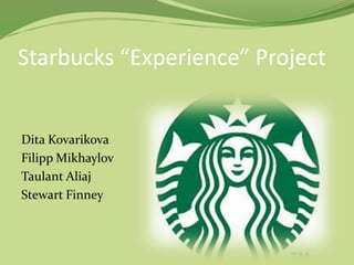 Starbucks “Experience” Project
Dita Kovarikova
Filipp Mikhaylov
Taulant Aliaj
Stewart Finney
 