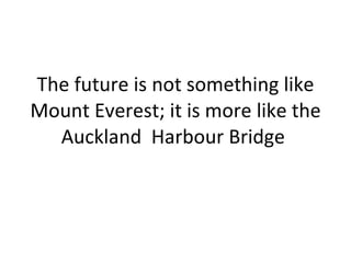 The future is not something like Mount Everest; it is more like the Auckland  Harbour Bridge  