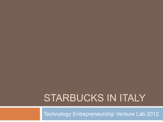 STARBUCKS IN ITALY
Technology Entrepreneurship Venture Lab 2012
 