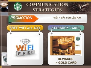 FREE WIFI ALL DAY STARBUCK CARDS
REWARDS
-> GOLD CARD
COMMUNICATION
STRATEGIES
ViẾT 1 CÁI J ĐÓ LÊN NÀY
 