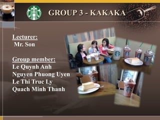 GROUP 3 - KAKAKA
Lecturer:
Mr. Son
Group member:
Le Quynh Anh
Nguyen Phuong Uyen
Le Thi Truc Ly
Quach Minh Thanh
 