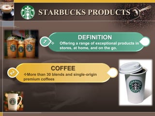 STARBUCKS PRODUCTS
DEFINITION
 Offering a range of exceptional products in
stores, at home, and on the go.
COFFEE
More than 30 blends and single‐origin
premium coffees
 