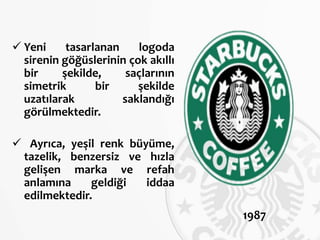  Yeni tasarlanan logoda
sirenin göğüslerinin çok akıllı
bir şekilde, saçlarının
simetrik bir şekilde
uzatılarak saklandığı
görülmektedir.
 Ayrıca, yeşil renk büyüme,
tazelik, benzersiz ve hızla
gelişen marka ve refah
anlamına geldiği iddaa
edilmektedir.
1987
 