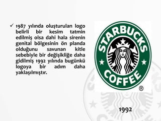  1987 yılında oluşturulan logo
belirli bir kesim tatmin
edilmiş olsa dahi hala sirenin
genital bölgesinin ön planda
olduğunu savunan kitle
sebebiyle bir değişikliğe daha
gidilmiş 1992 yılında bugünkü
logoya bir adım daha
yaklaşılmıştır.
1992
 