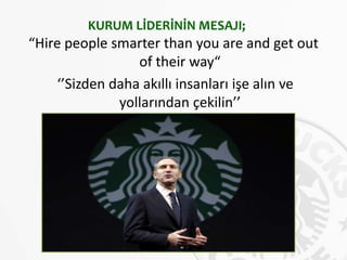 “Hire people smarter than you are and get out
of their way“
‘’Sizden daha akıllı insanları işe alın ve
yollarından çekilin’’
KURUM LİDERİNİN MESAJI;
 