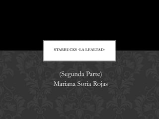 (Segunda Parte)
Mariana Soria Rojas
STARBUCKS ·LA LEALTAD·
 