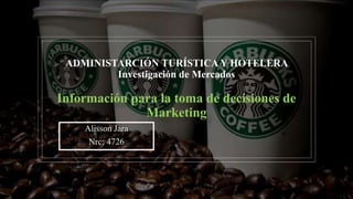 ADMINISTARCIÓN TURÍSTICA Y HOTELERA
Investigación de Mercados
Información para la toma de decisiones de
Marketing
Alisson Jara
Nrc: 4726
 